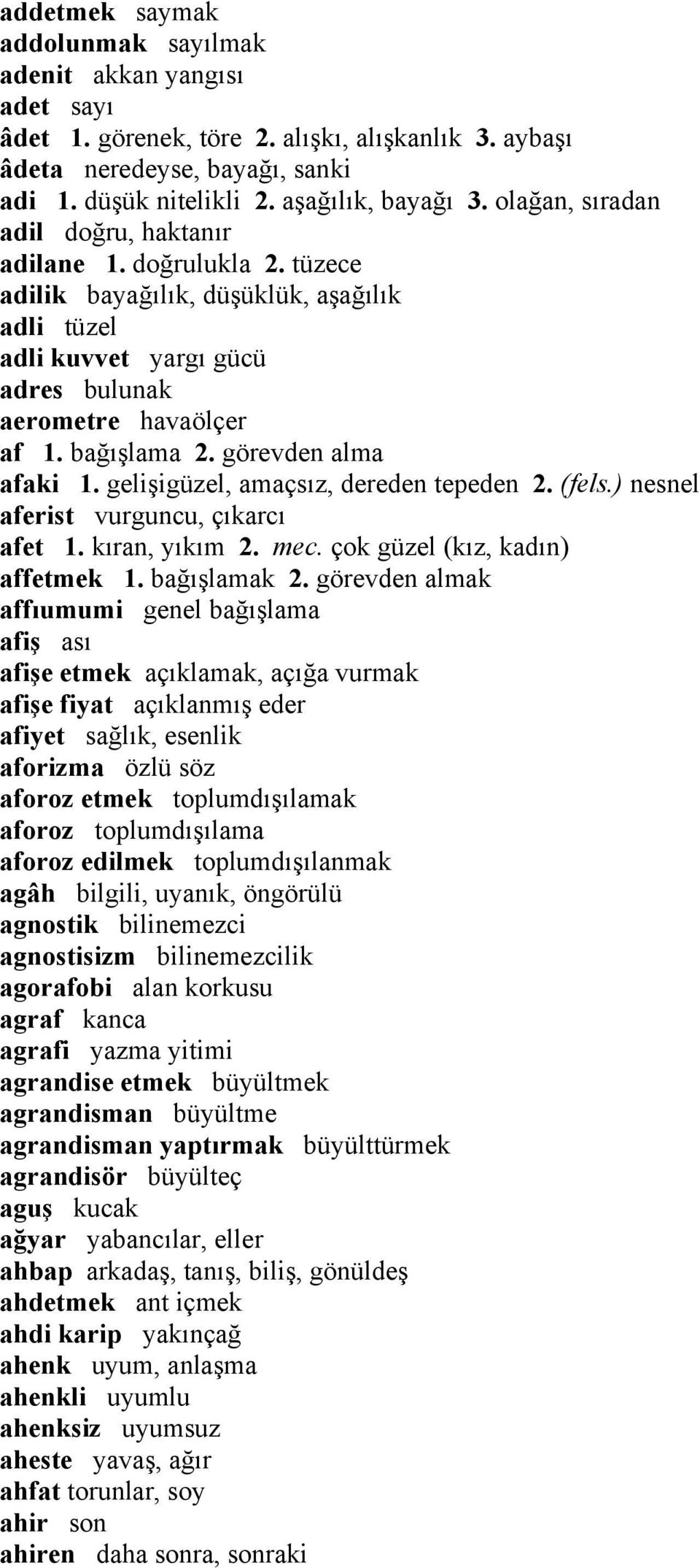 görevden alma afaki 1. gelişigüzel, amaçsız, dereden tepeden 2. (fels.) nesnel aferist vurguncu, çıkarcı afet 1. kıran, yıkım 2. mec. çok güzel (kız, kadın) affetmek 1. bağışlamak 2.