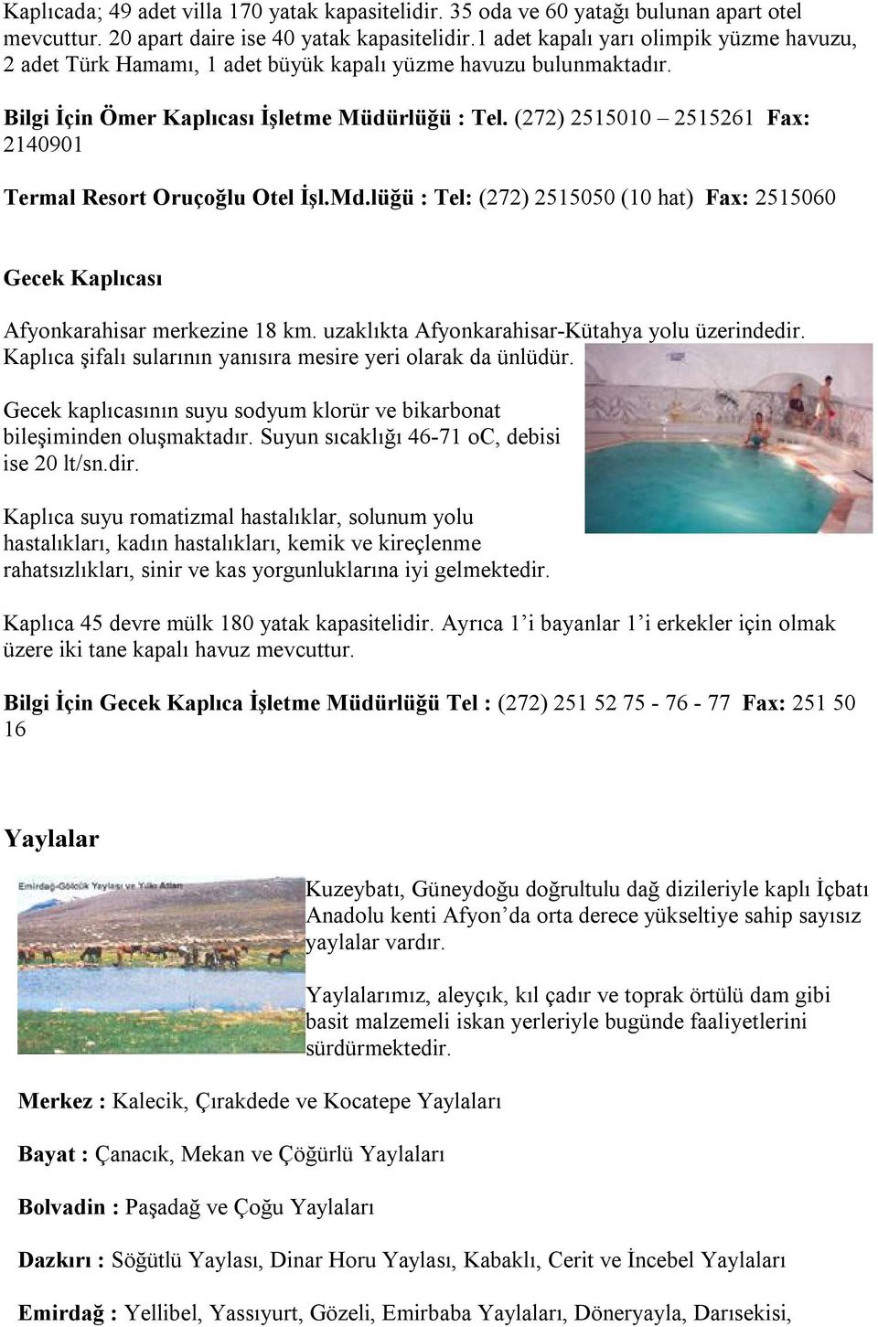 (272) 2515010 2515261 Fax: 2140901 Termal Resort Oruçoğlu Otel İşl.Md.lüğü : Tel: (272) 2515050 (10 hat) Fax: 2515060 Gecek Kaplıcası Afyonkarahisar merkezine 18 km.