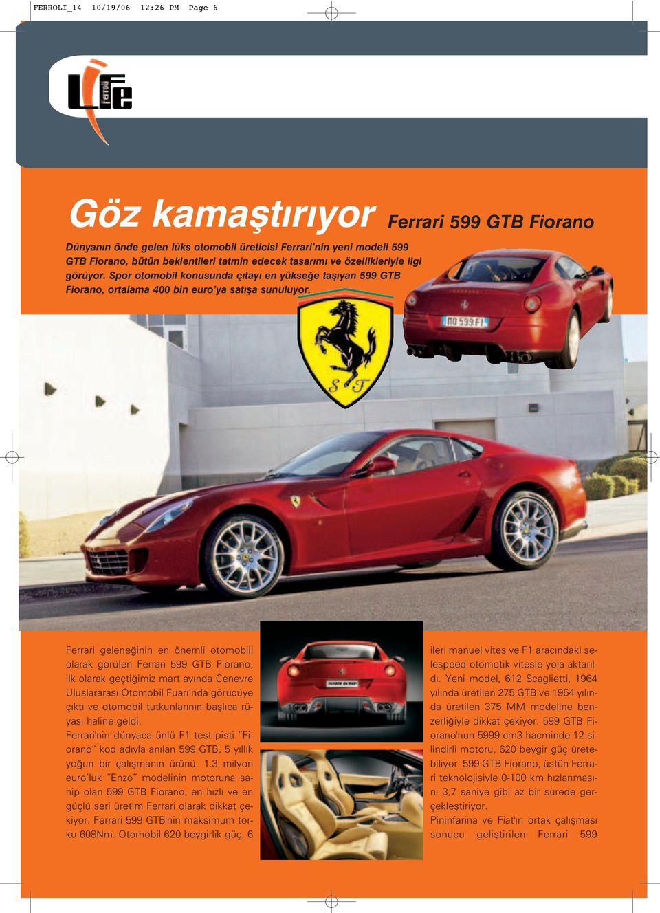 Ferrari gelene inin en önemli otomobili olarak görülen Ferrari 599 GTB Fiorano, ilk olarak geçti imiz mart ay nda Cenevre Uluslararas Otomobil Fuar nda görücüye ç kt ve otomobil tutkunlar n n bafll