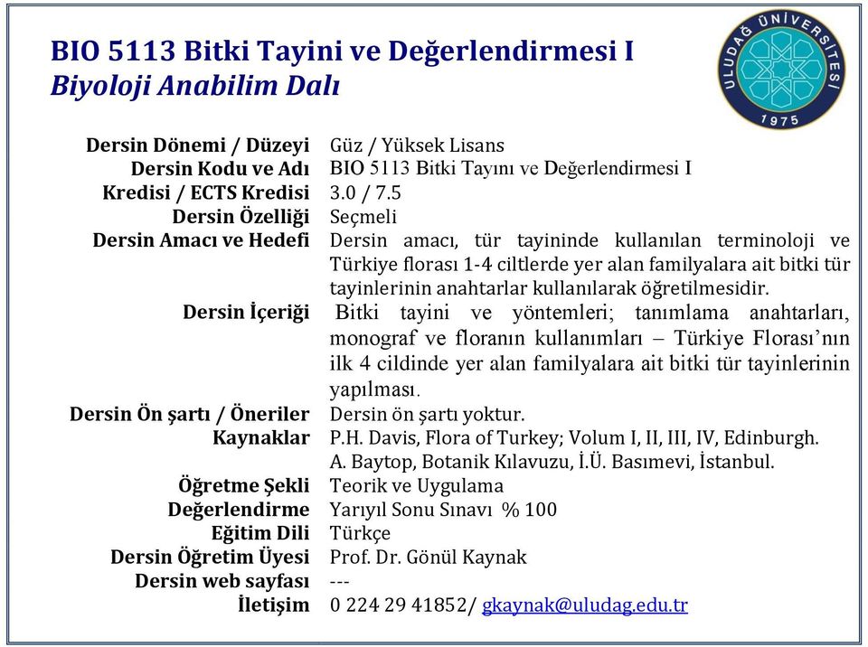 Dersin İçeriği Bitki tayini ve yöntemleri; tanımlama anahtarları, monograf ve floranın kullanımları Türkiye Florası nın ilk 4 cildinde yer alan familyalara ait bitki tür tayinlerinin yapılması.