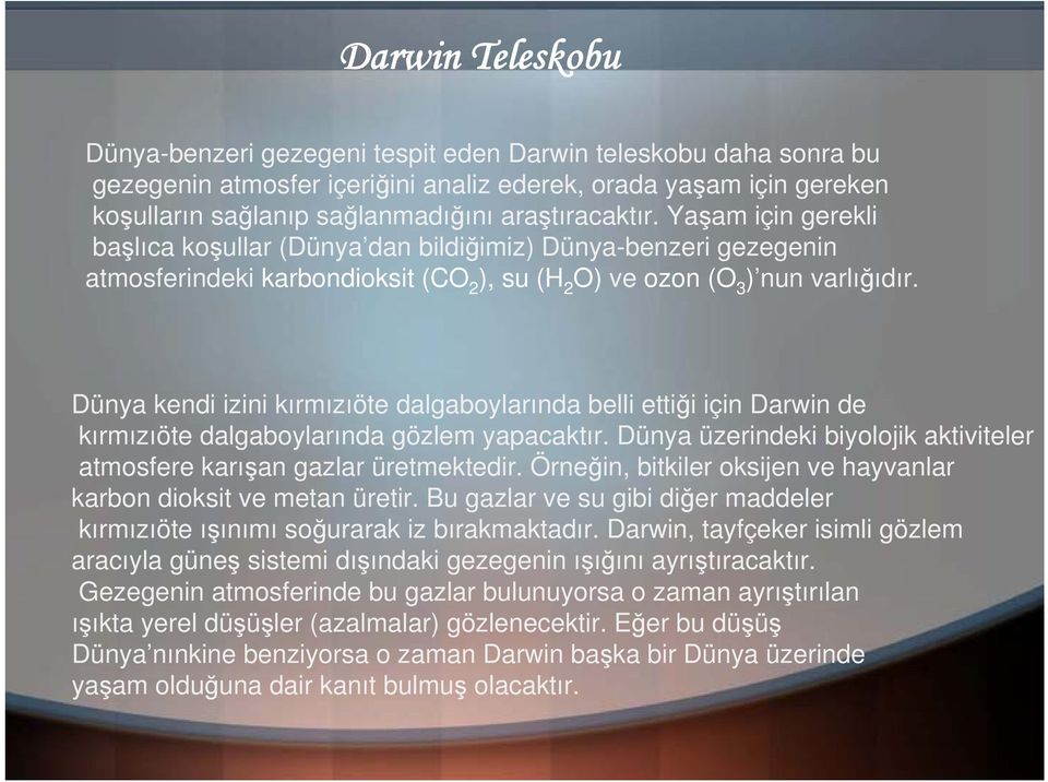 Dünya kendi izini kırmızıöte dalgaboylarında belli ettiği için Darwin de kırmızıöte dalgaboylarında gözlem yapacaktır. Dünya üzerindeki biyolojik aktiviteler atmosfere karışan gazlar üretmektedir.