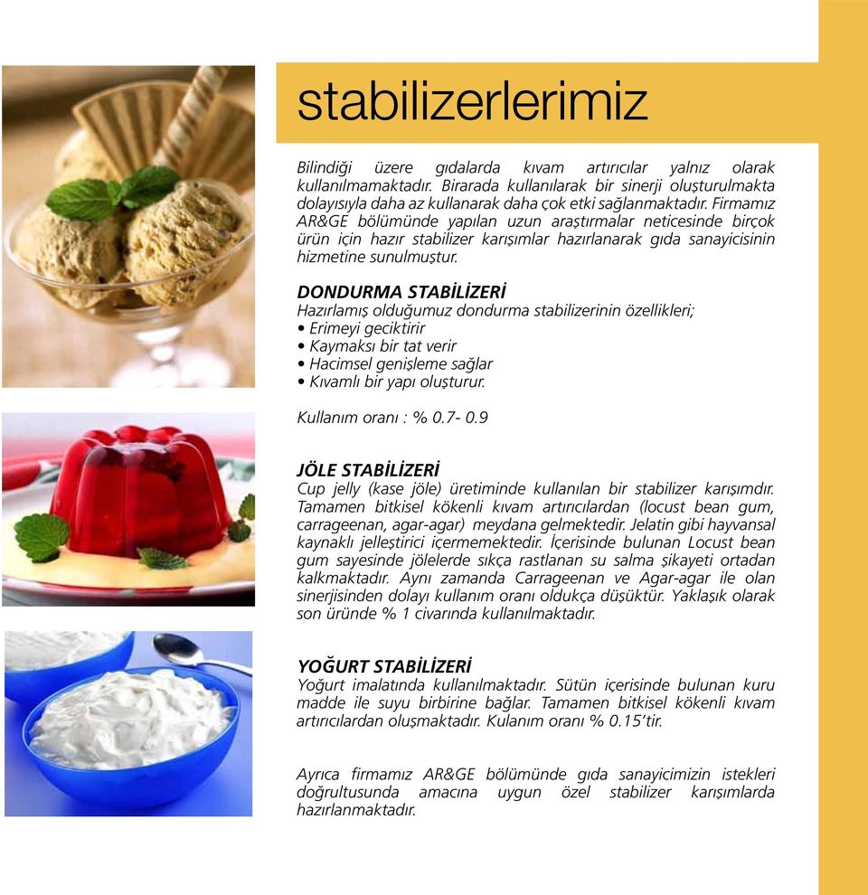 Firmamız AR&GE bölümünde yapılan uzun araştırmalar neticesinde birçok ürün için hazır stabilizer karışımlar hazırlanarak gıda sanayicisinin hizmetine sunulmuştur.