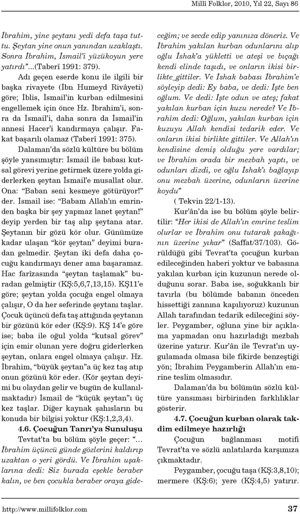 İbrahim i, sonra da İsmail i, daha sonra da İsmail in annesi Hacer i kandırmaya çalışır. Fakat başarılı olamaz (Taberî 1991: 375).