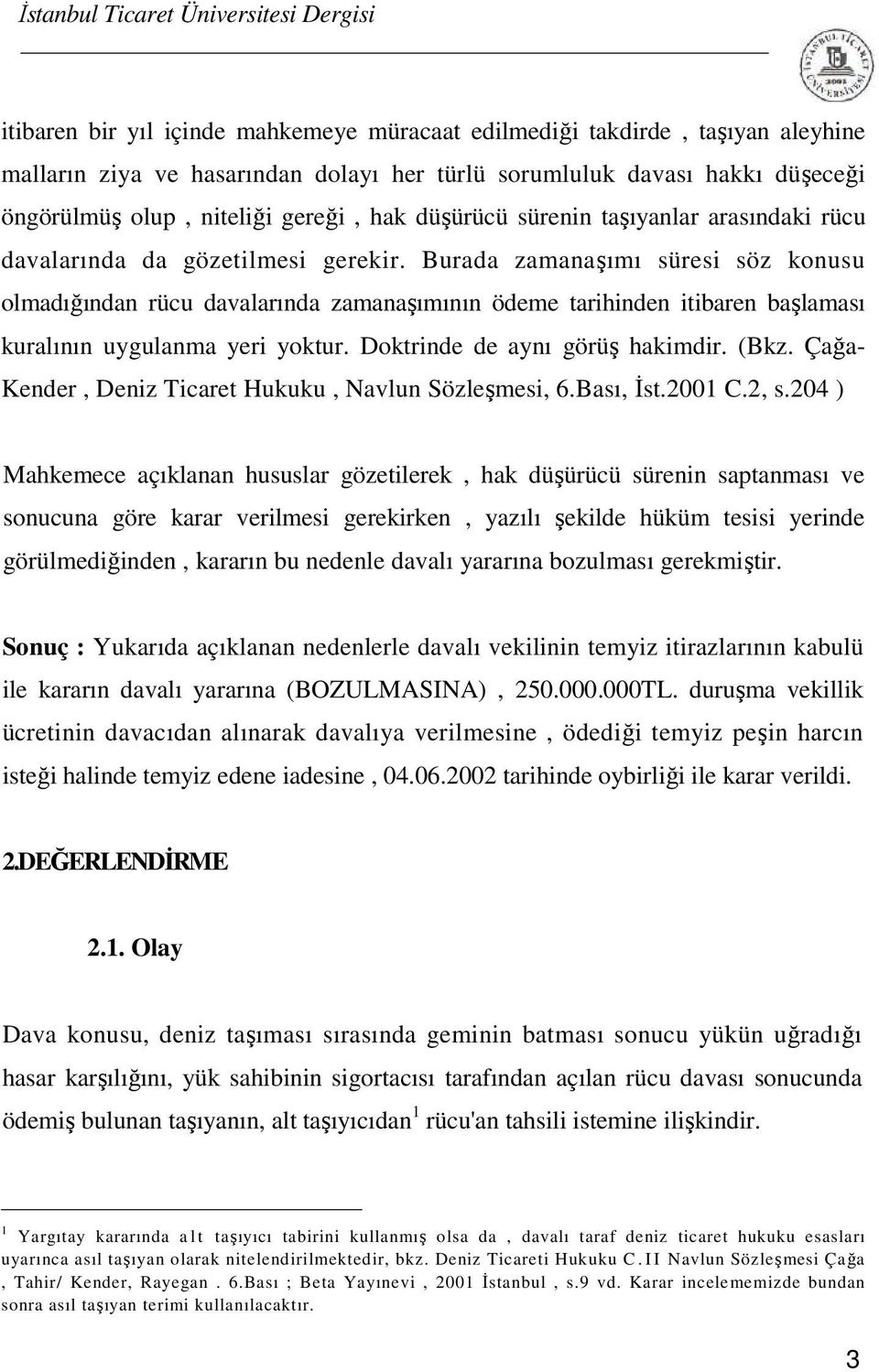 Burada zamanaşımı süresi söz konusu olmadığından rücu davalarında zamanaşımının ödeme tarihinden itibaren başlaması kuralının uygulanma yeri yoktur. Doktrinde de aynı görüş hakimdir. (Bkz.