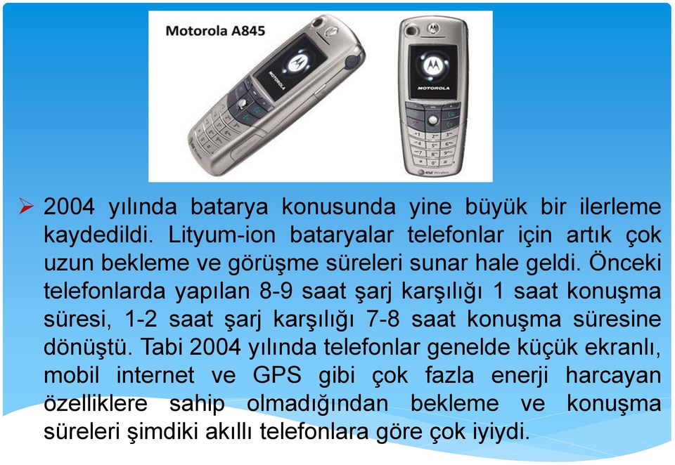 Önceki telefonlarda yapılan 8-9 saat şarj karşılığı 1 saat konuşma süresi, 1-2 saat şarj karşılığı 7-8 saat konuşma süresine