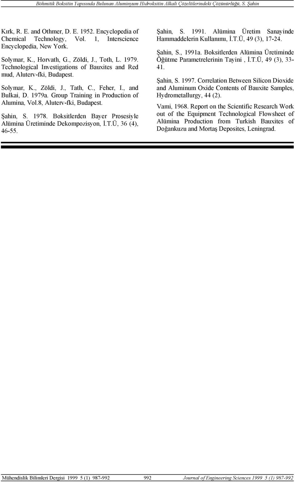 8, Aluterv-fki, Budapest. Şahin, S. 1978. Boksitlerden Bayer Prosesiyle Alümina Üretiminde Dekompozisyon, İ.T.Ü, 36 (4), 46-55. Şahin, S. 1991. Alümina Üretim Sanayinde Hammaddelerin Kullanımı, İ.T.Ü, 49 (3), 17-24.
