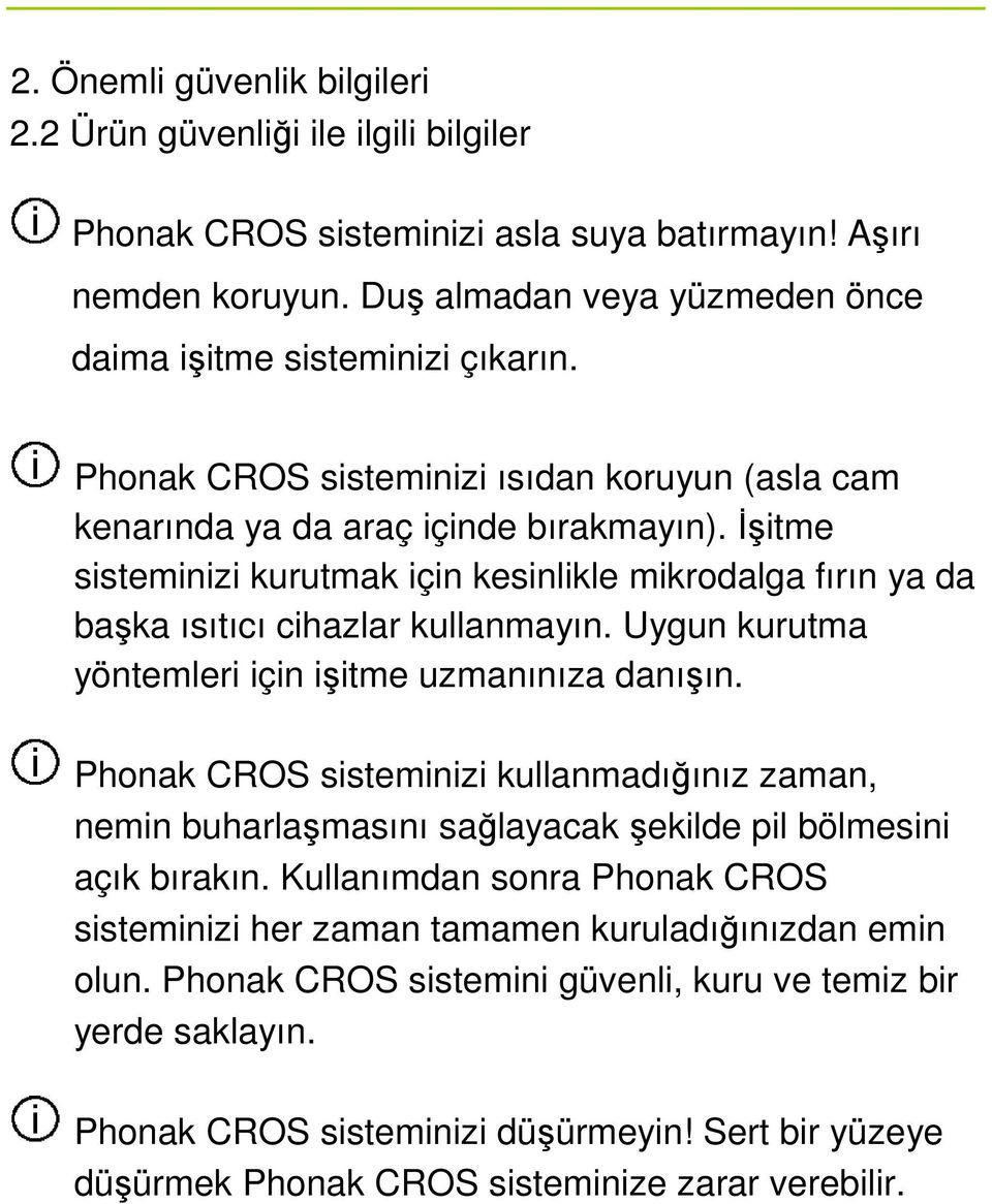 Uygun kurutma yöntemleri için işitme uzmanınıza danışın. Phonak CROS sisteminizi kullanmadığınız zaman, nemin buharlaşmasını sağlayacak şekilde pil bölmesini açık bırakın.