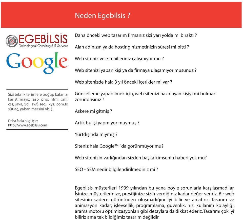 Sizi teknik terimlere boğup kafanızı karıştırmayız (asp, php, html, xml, css, java, Sql, swf, seo, xyz, com.tr, sütlaç, yaban mersini vb. ). http://www.egebilsis.