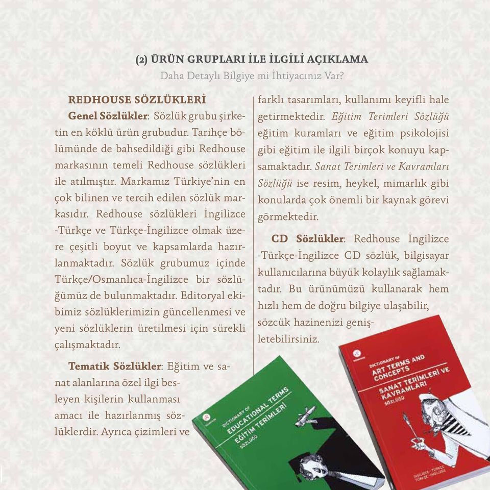 Redhouse sözlükleri İngilizce -Türkçe ve Türkçe-İngilizce olmak üzere çeşitli boyut ve kapsamlarda hazırlanmaktadır. Sözlük grubumuz içinde Türkçe/Osmanlıca-İngilizce bir sözlüğümüz de bulunmaktadır.