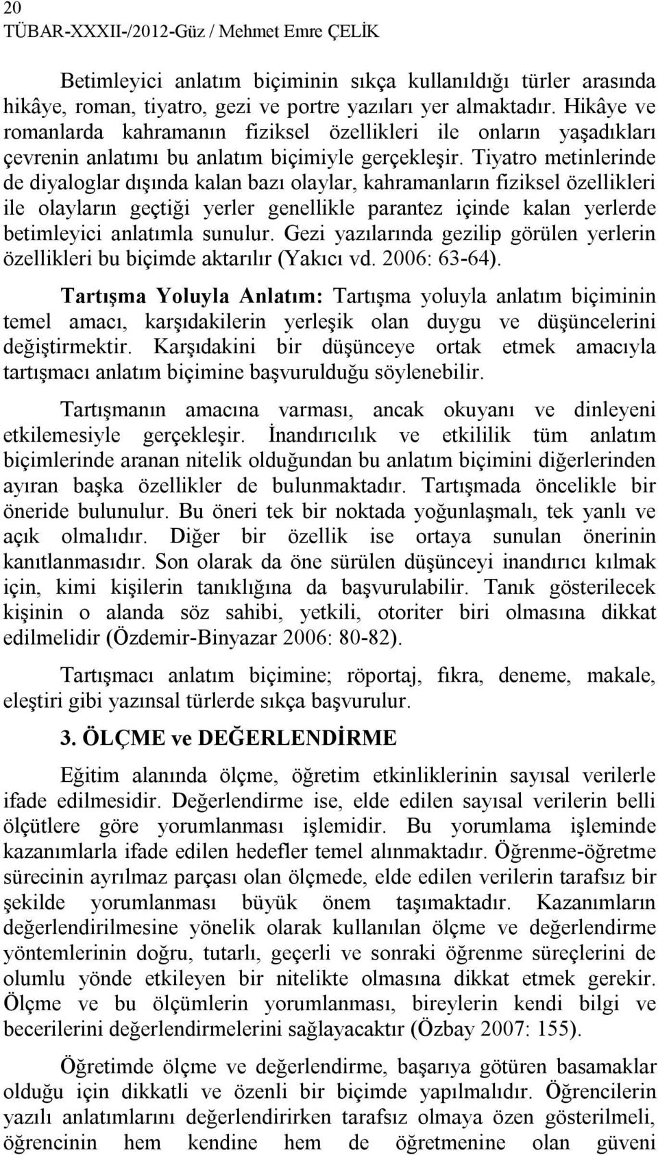 Tiyatro metinlerinde de diyaloglar dışında kalan bazı olaylar, kahramanların fiziksel özellikleri ile olayların geçtiği yerler genellikle parantez içinde kalan yerlerde betimleyici anlatımla sunulur.