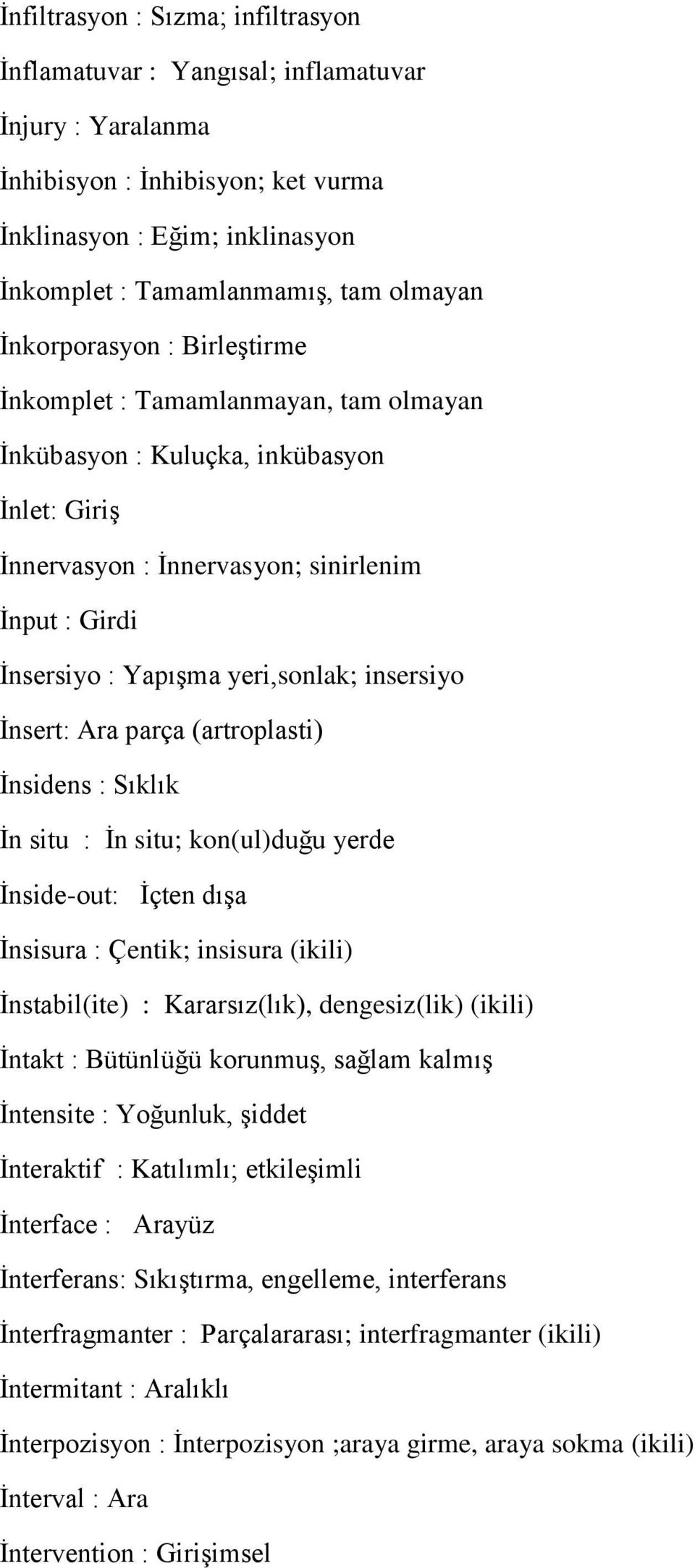 insersiyo İnsert: Ara parça (artroplasti) İnsidens : Sıklık İn situ : İn situ; kon(ul)duğu yerde İnside-out: İçten dışa İnsisura : Çentik; insisura (ikili) İnstabil(ite) : Kararsız(lık),