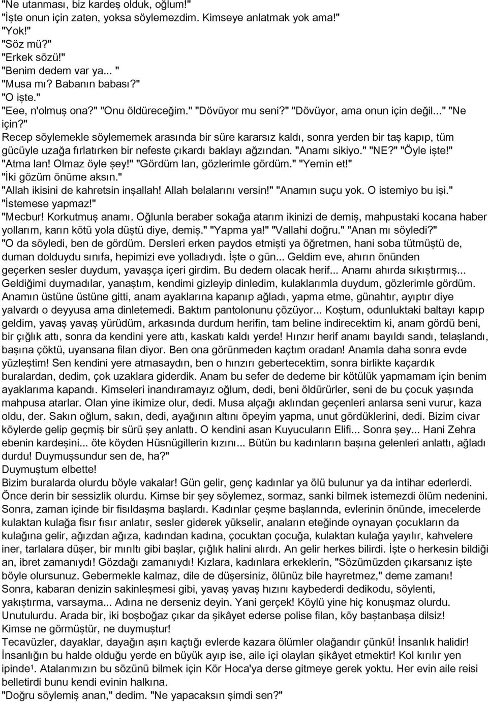 " Recep söylemekle söylememek arasında bir süre kararsız kaldı, sonra yerden bir taş kapıp, tüm gücüyle uzağa fırlatırken bir nefeste çıkardı baklayı ağzından. "Anamı sikiyo." "NE?" "Öyle işte!