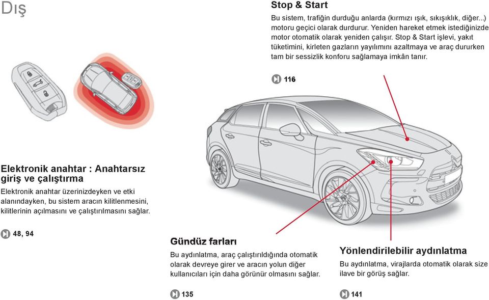 116 Elektronik anahtar : Anahtarsız giriş ve çalıştırma Elektronik anahtar üzerinizdeyken ve etki alanındayken, bu sistem aracın kilitlenmesini, kilitlerinin açılmasını ve çalıştırılmasını sağlar.