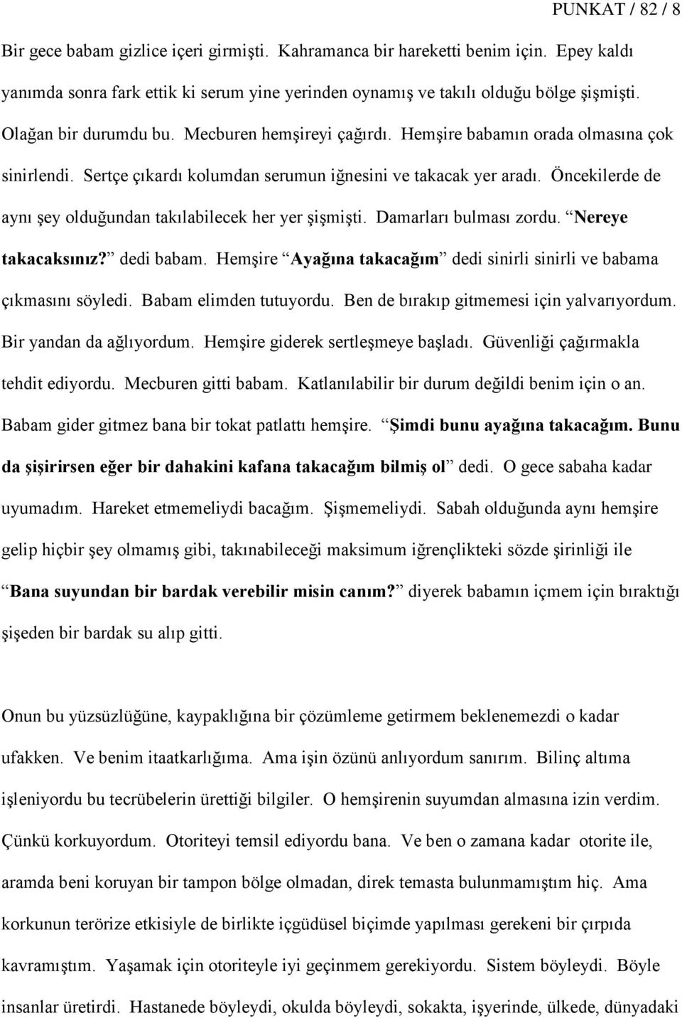 Öncekilerde de aynı Ģey olduğundan takılabilecek her yer ĢiĢmiĢti. Damarları bulması zordu. Nereye takacaksınız? dedi babam. HemĢire Ayağına takacağım dedi sinirli sinirli ve babama çıkmasını söyledi.