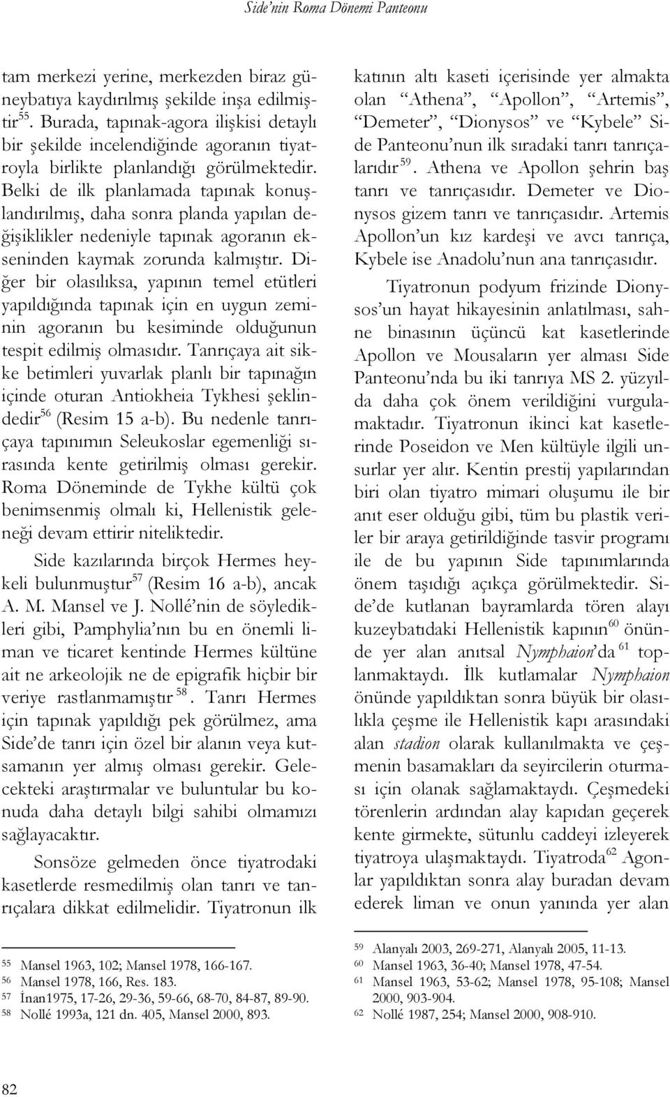 Belki de ilk planlamada tapınak konuşlandırılmış, daha sonra planda yapılan değişiklikler nedeniyle tapınak agoranın ekseninden kaymak zorunda kalmıştır.