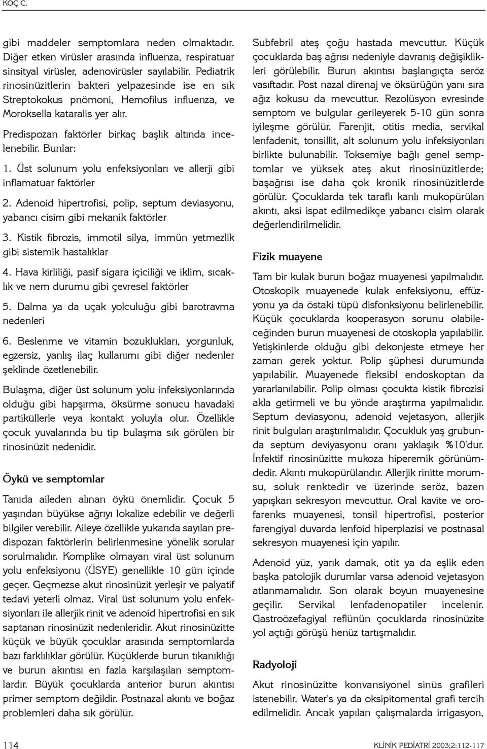 Bunlar: 1. Üst solunum yolu enfeksiyonlarý ve allerji gibi inflamatuar faktörler 2. Adenoid hipertrofisi, polip, septum deviasyonu, yabancý cisim gibi mekanik faktörler 3.