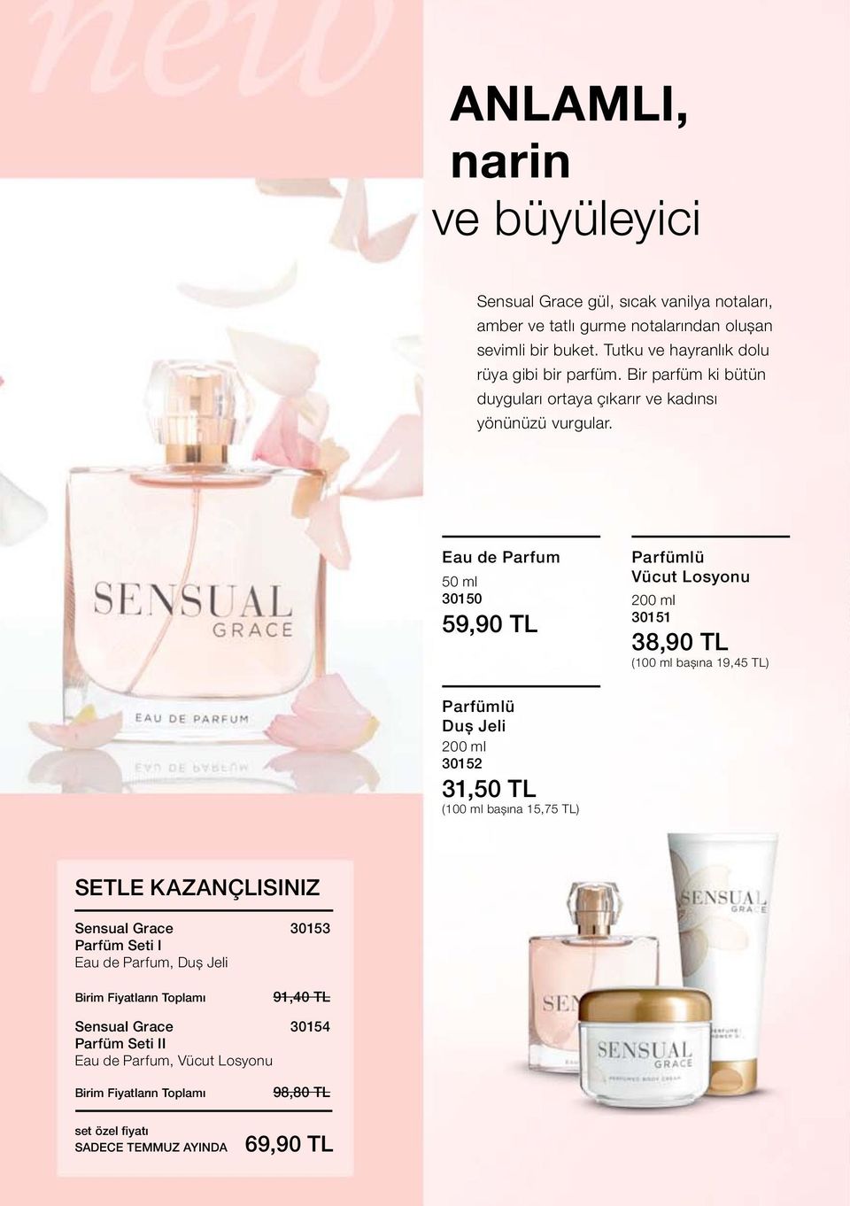 Eau de Parfum 50 ml 30150 59,90 TL Parfümlü Vücut Losyonu 200 ml 30151 38,90 TL (100 ml başına 19,45 TL) Parfümlü Duş Jeli 200 ml 30152 31,50 TL (100 ml başına 15,75 TL)