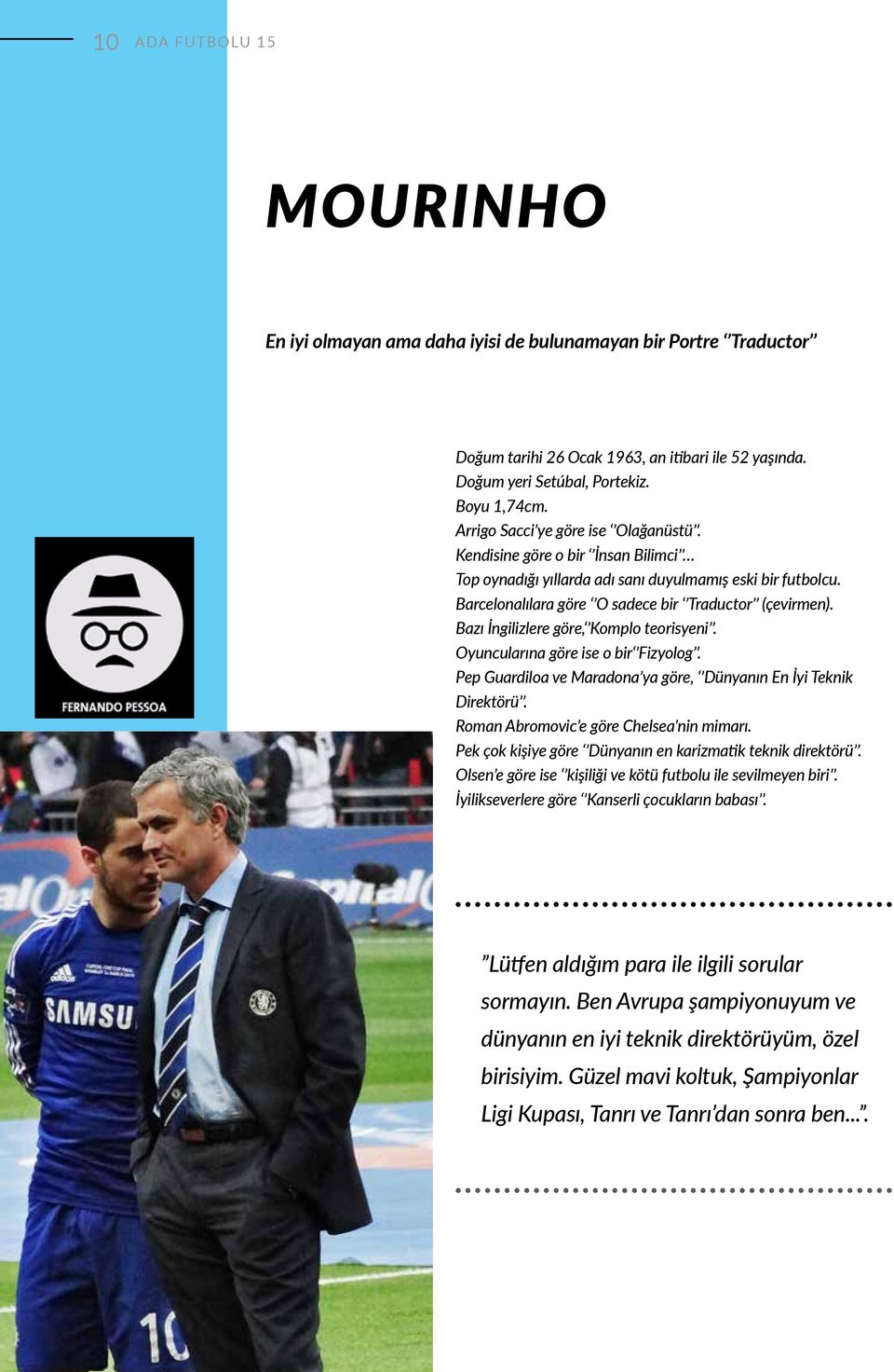 Bazı İngilizlere göre, Komplo teorisyeni. Oyuncularına göre ise o bir Fizyolog. Pep Guardiloa ve Maradona ya göre, Dünyanın En İyi Teknik Direktörü. Roman Abromovic e göre Chelsea nin mimarı.