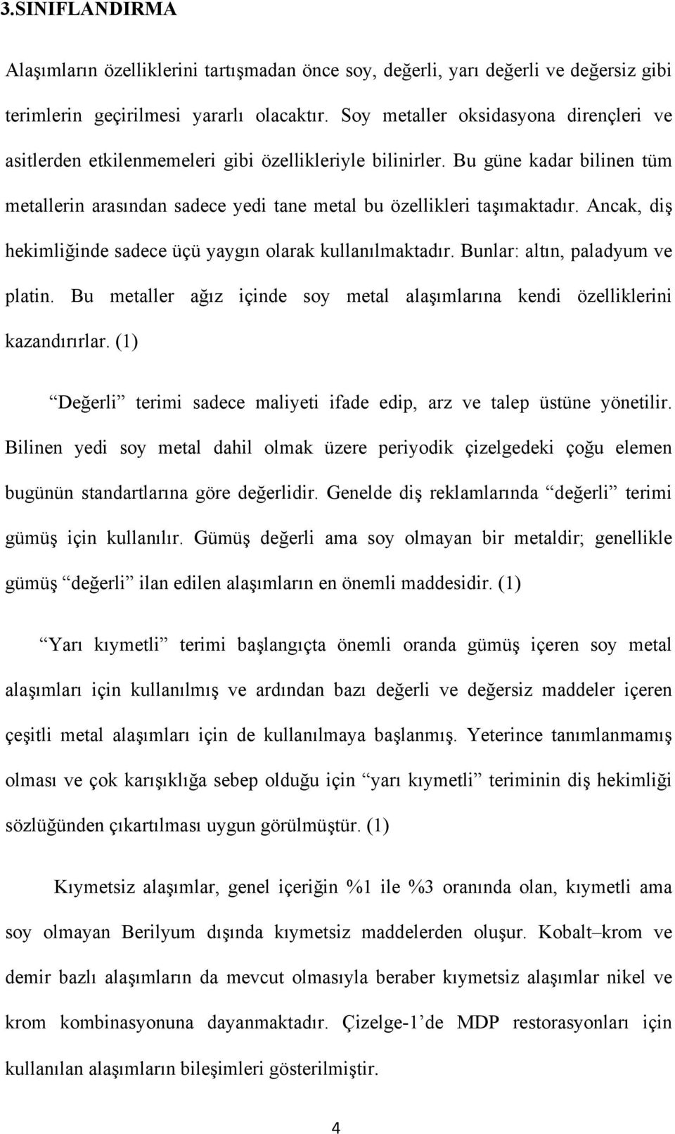 Ancak, diş hekimliğinde sadece üçü yaygın olarak kullanılmaktadır. Bunlar: altın, paladyum ve platin. Bu metaller ağız içinde soy metal alaşımlarına kendi özelliklerini kazandırırlar.