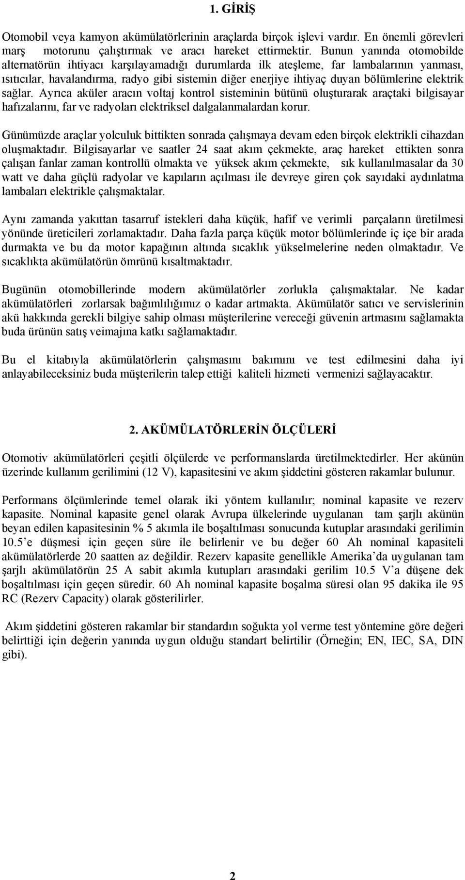 bölümlerine elektrik sağlar. Ayrıca aküler aracın voltaj kontrol sisteminin bütünü oluşturarak araçtaki bilgisayar hafızalarını, far ve radyoları elektriksel dalgalanmalardan korur.