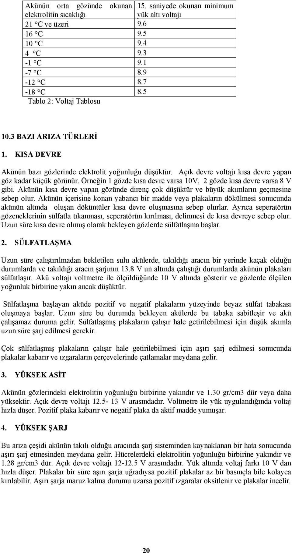 Örneğin 1 gözde kısa devre varsa 10V, 2 gözde kısa devre varsa 8 V gibi. Akünün kısa devre yapan gözünde direnç çok düşüktür ve büyük akımların geçmesine sebep olur.