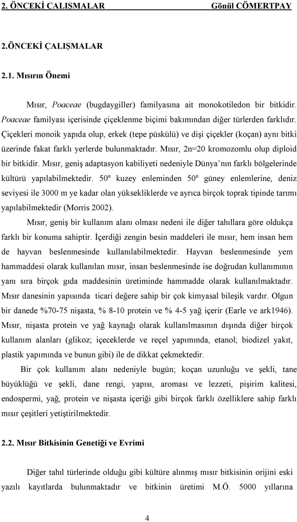 Çiçekleri monoik yapıda olup, erkek (tepe püskülü) ve dişi çiçekler (koçan) aynı bitki üzerinde fakat farklı yerlerde bulunmaktadır. Mısır, 2n=20 kromozomlu olup diploid bir bitkidir.