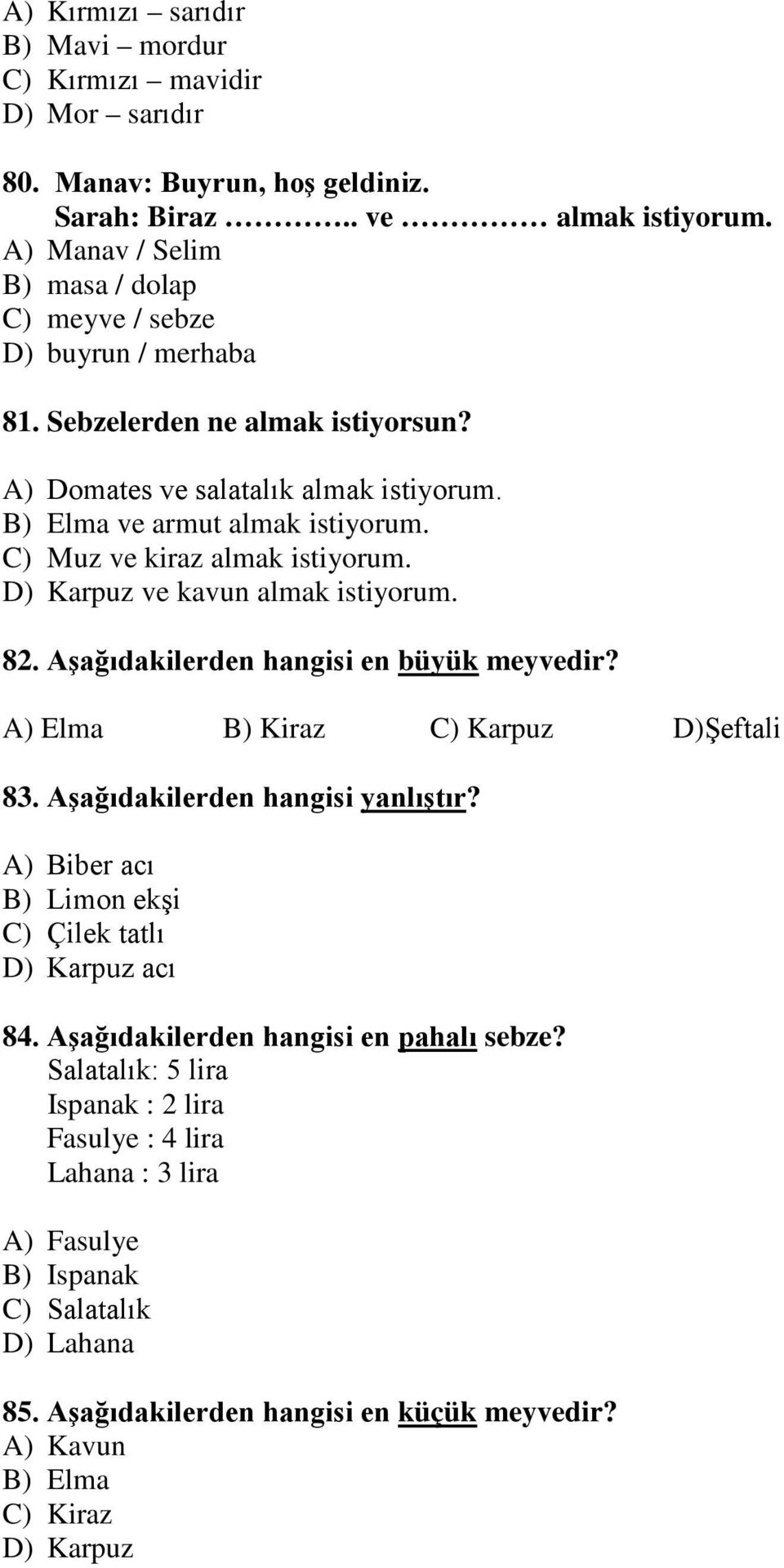 C) Muz ve kiraz almak istiyorum. D) Karpuz ve kavun almak istiyorum. 82. Aşağıdakilerden hangisi en büyük meyvedir? A) Elma B) Kiraz C) Karpuz D)Şeftali 83. Aşağıdakilerden hangisi yanlıştır?