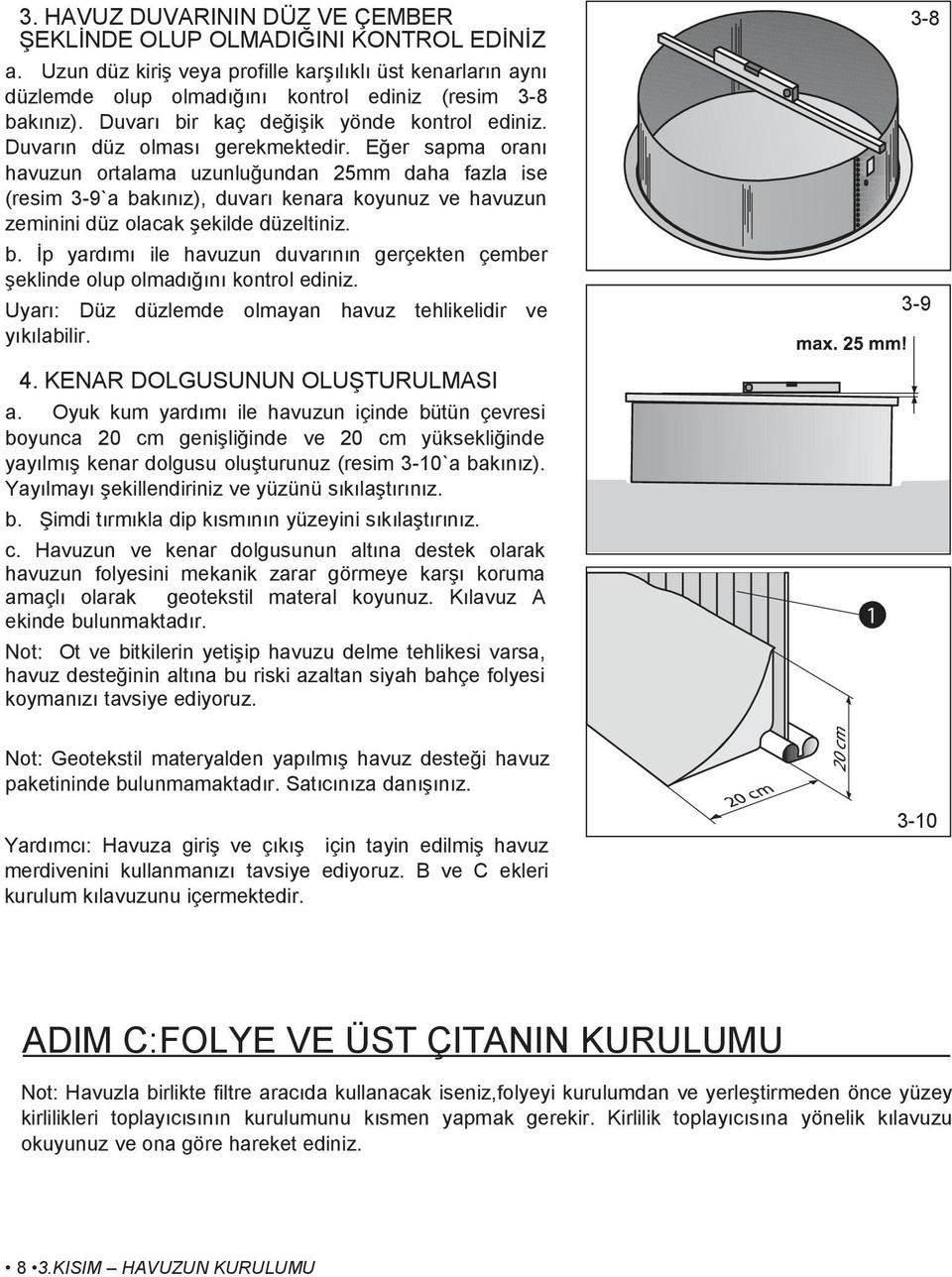 Eğer sapma oranı havuzun ortalama uzunluğundan 25mm daha fazla ise (resim 3-9`a bakınız), duvarı kenara koyunuz ve havuzun zeminini düz olacak şekilde düzeltiniz. b. İp yardımı ile havuzun duvarının gerçekten çember şeklinde olup olmadığını kontrol ediniz.