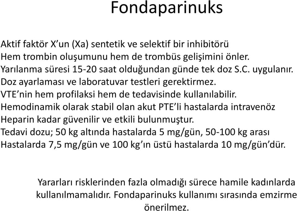 VTE nin hem profilaksi hem de tedavisinde kullanılabilir. Hemodinamik olarak stabil olan akut PTE li hastalarda intravenöz Heparin kadar güvenilir ve etkili bulunmuştur.