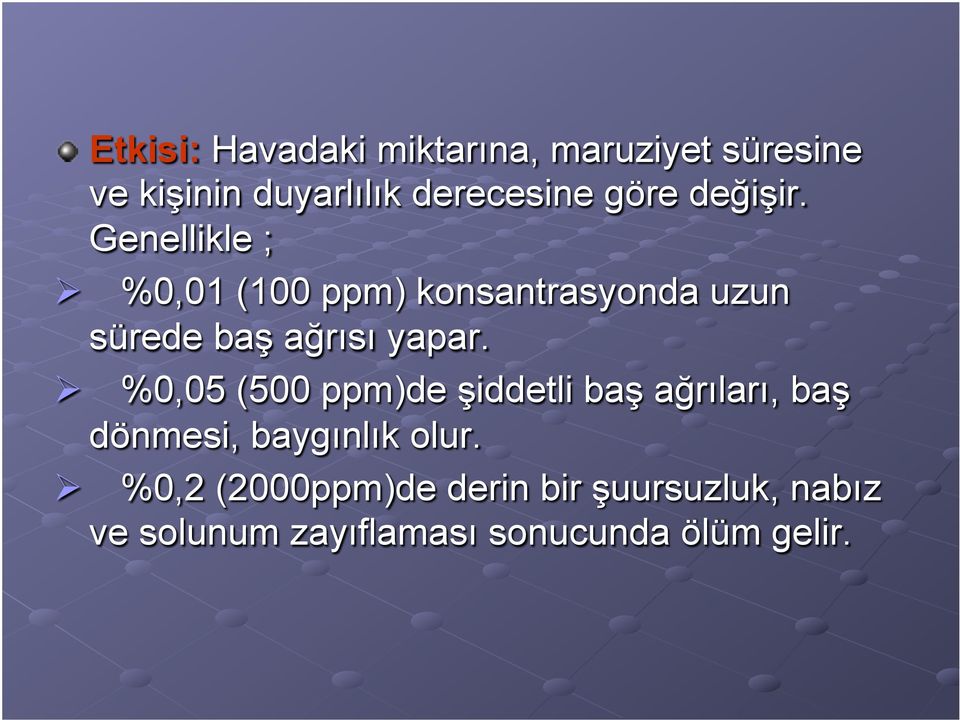 Genellikle ; %0,01 (100 ppm) konsantrasyonda uzun sürede baş ağrısı yapar.