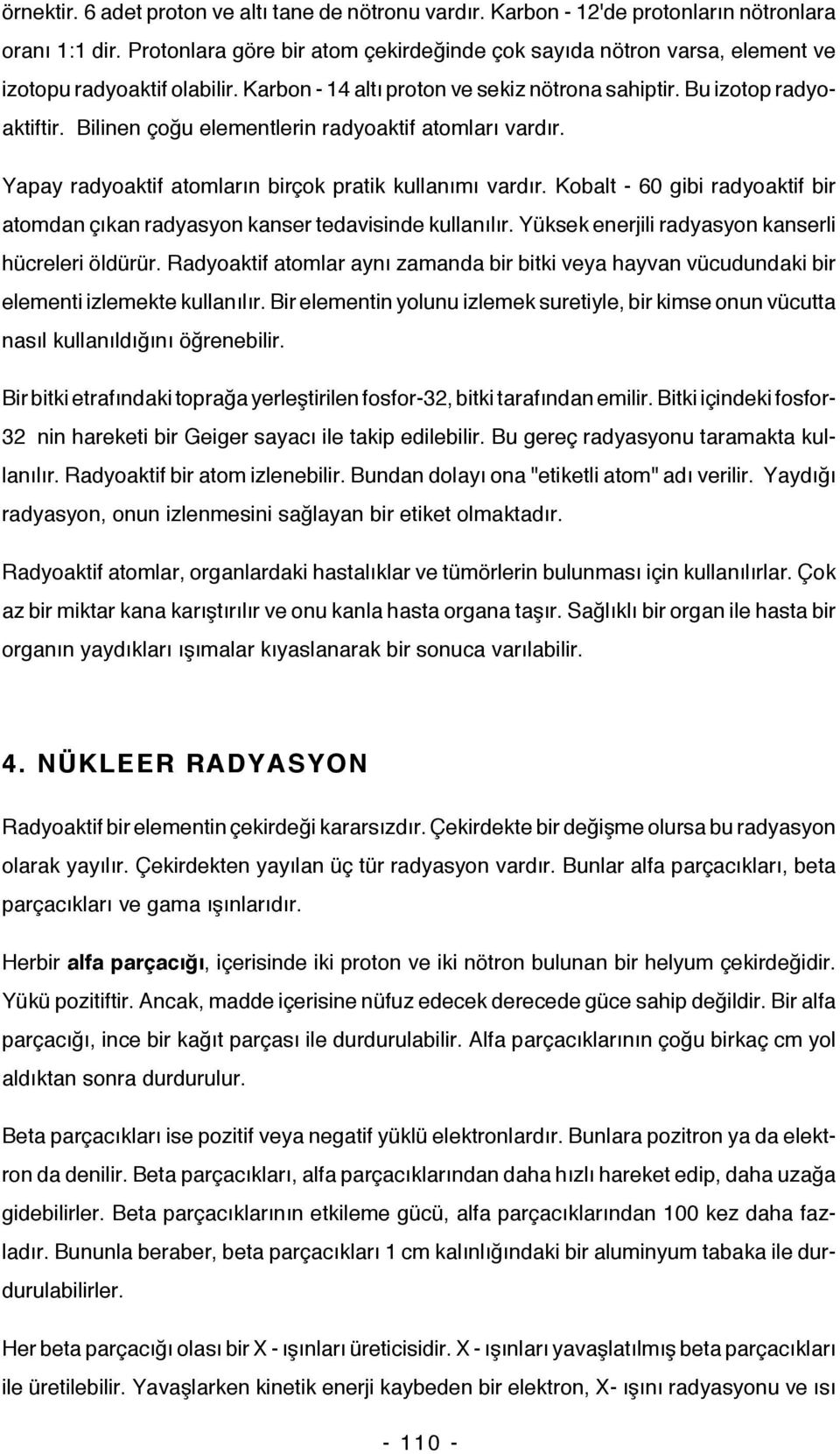 Bilinen çoğu elementlerin radyoaktif atomları vardır. Yapay radyoaktif atomların birçok pratik kullanımı vardır. Kobalt - 60 gibi radyoaktif bir atomdan çıkan radyasyon kanser tedavisinde kullanılır.