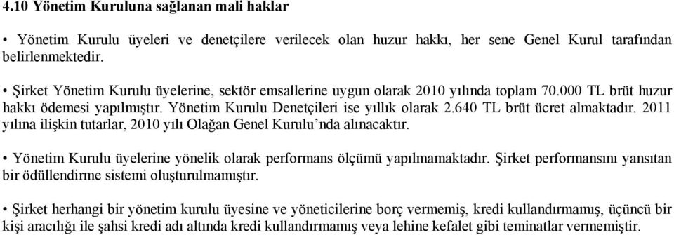 640 TL brüt ücret almaktadır. 2011 yılına ilişkin tutarlar, 2010 yılı Olağan Genel Kurulu nda alınacaktır. Yönetim Kurulu üyelerine yönelik olarak performans ölçümü yapılmamaktadır.