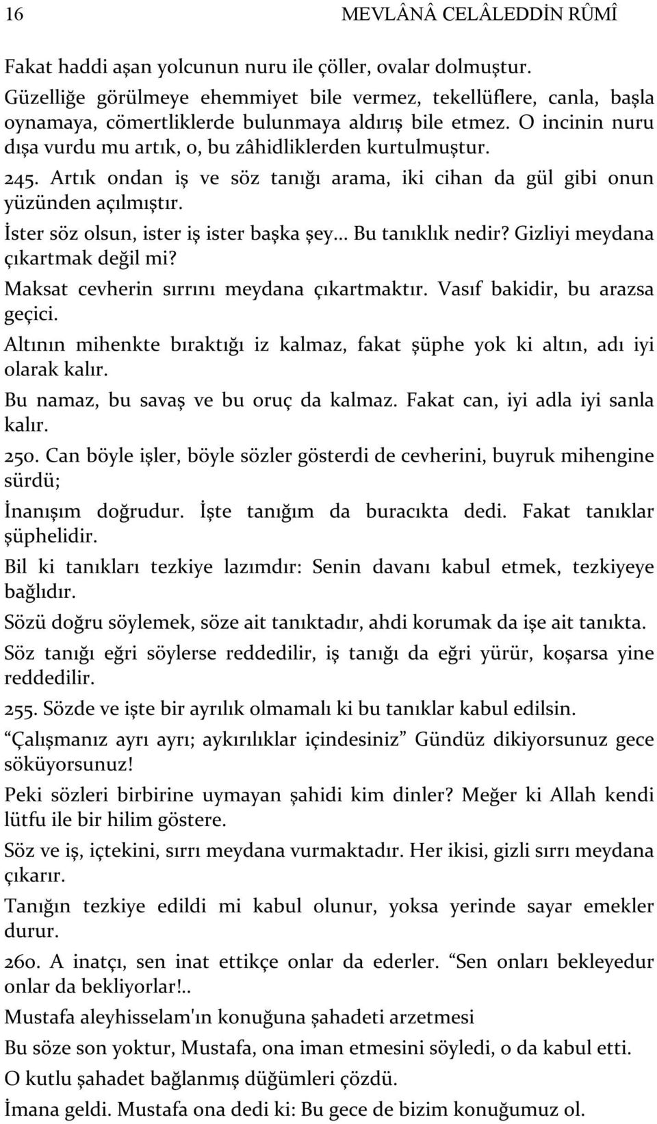 Artık ondan iş ve söz tanığı arama, iki cihan da gül gibi onun yüzünden açılmıştır. İster söz olsun, ister iş ister başka şey... Bu tanıklık nedir? Gizliyi meydana çıkartmak değil mi?