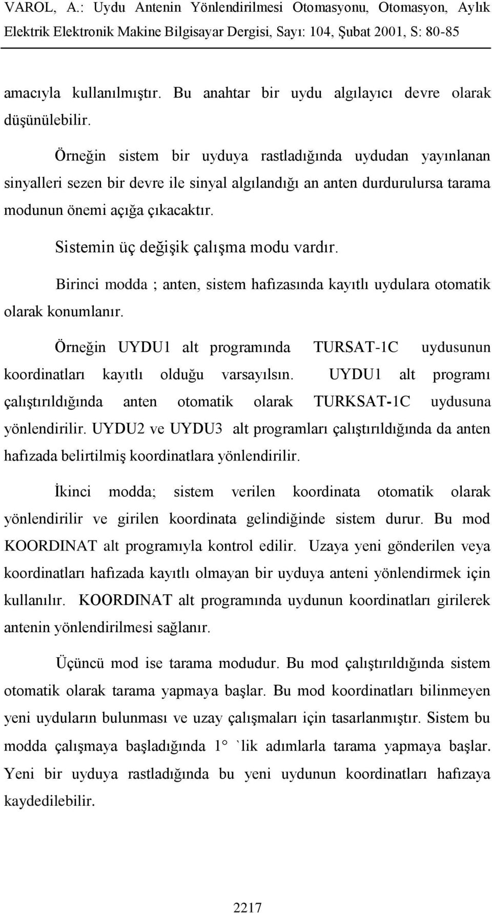 Sistemin üç değişik çalışma modu vardır. Birinci modda ; anten, sistem hafızasında kayıtlı uydulara otomatik olarak konumlanır.