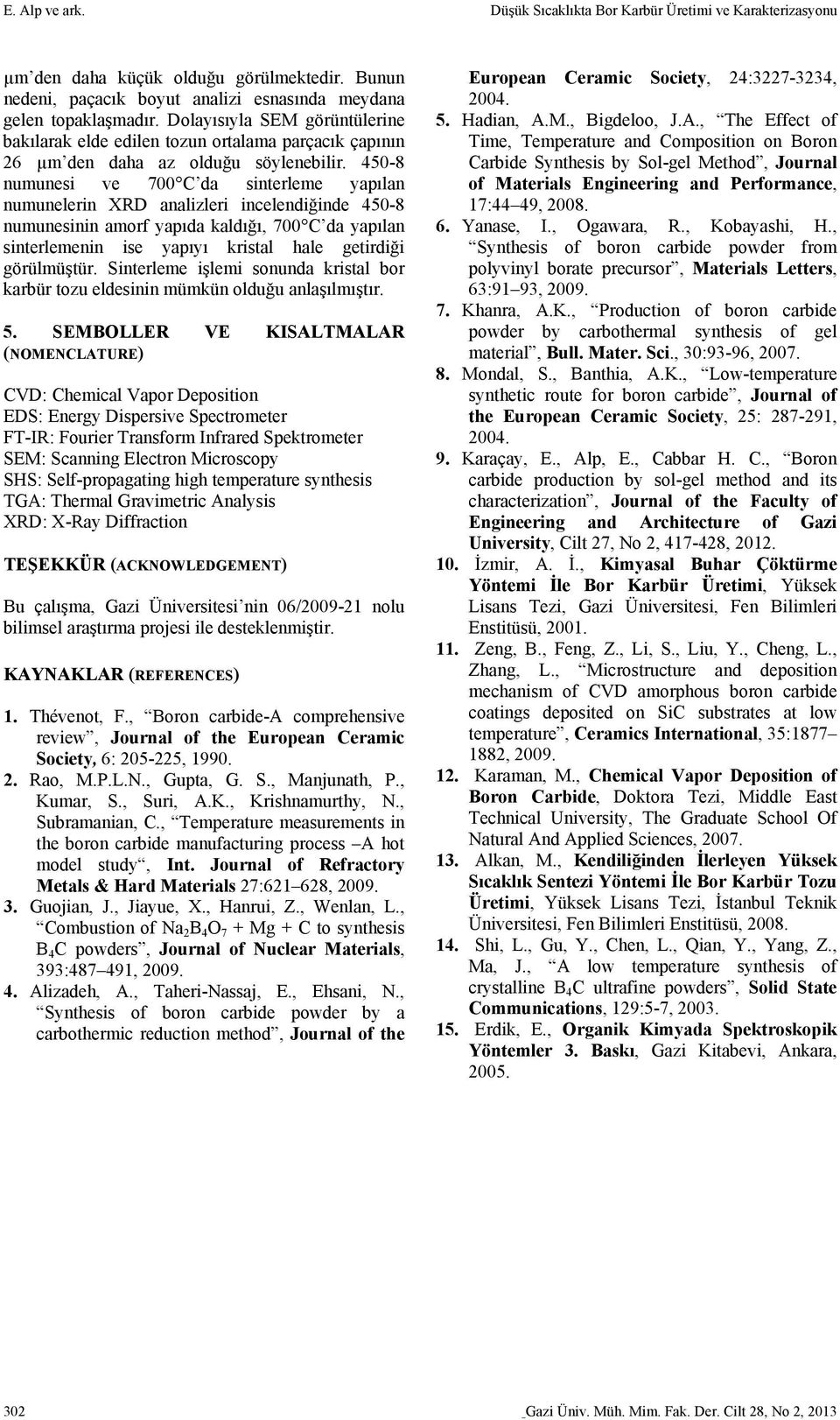 450-8 numunesi ve 700 C da sinterleme yapılan numunelerin XRD analizleri incelendiğinde 450-8 numunesinin amorf yapıda kaldığı, 700 C da yapılan sinterlemenin ise yapıyı kristal hale getirdiği