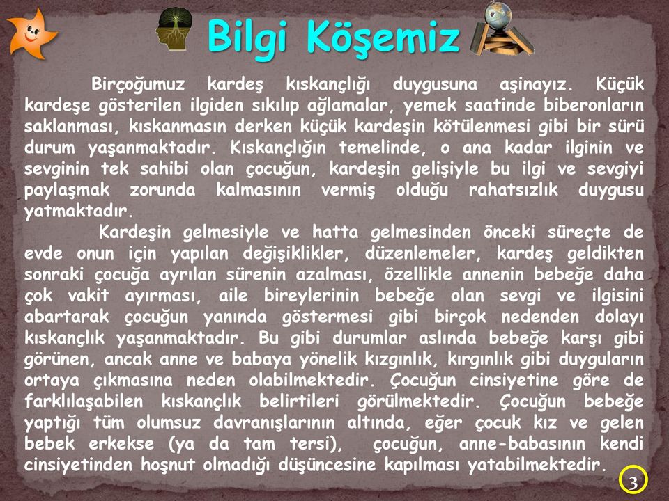 Kıskançlığın temelinde, o ana kadar ilginin ve sevginin tek sahibi olan çocuğun, kardeşin gelişiyle bu ilgi ve sevgiyi paylaşmak zorunda kalmasının vermiş olduğu rahatsızlık duygusu yatmaktadır.