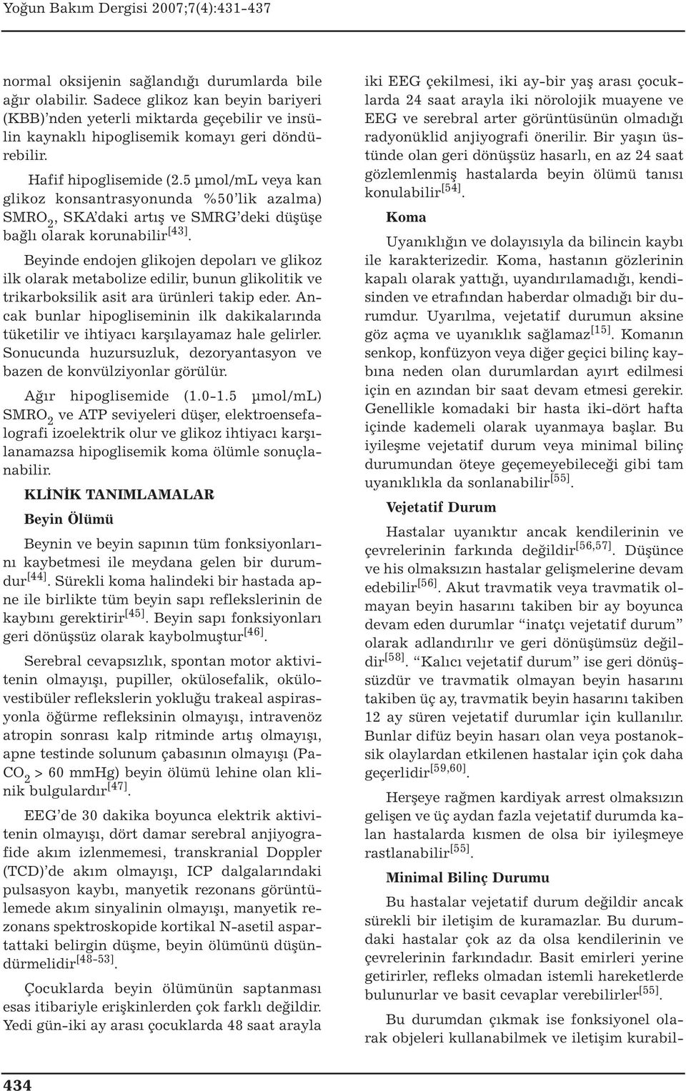 Beyinde endojen glikojen depoları ve glikoz ilk olarak metabolize edilir, bunun glikolitik ve trikarboksilik asit ara ürünleri takip eder.