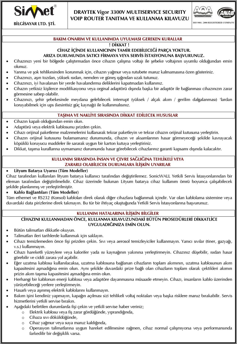 Yanma ve şok tehlikesinden korunmak için, cihazın yağmur veya rutubete maruz kalmamasına özen gösteriniz. Cihazınızı, aşırı tozdan, yüksek ısıdan, nemden ve güneş ışığından uzak tutunuz.