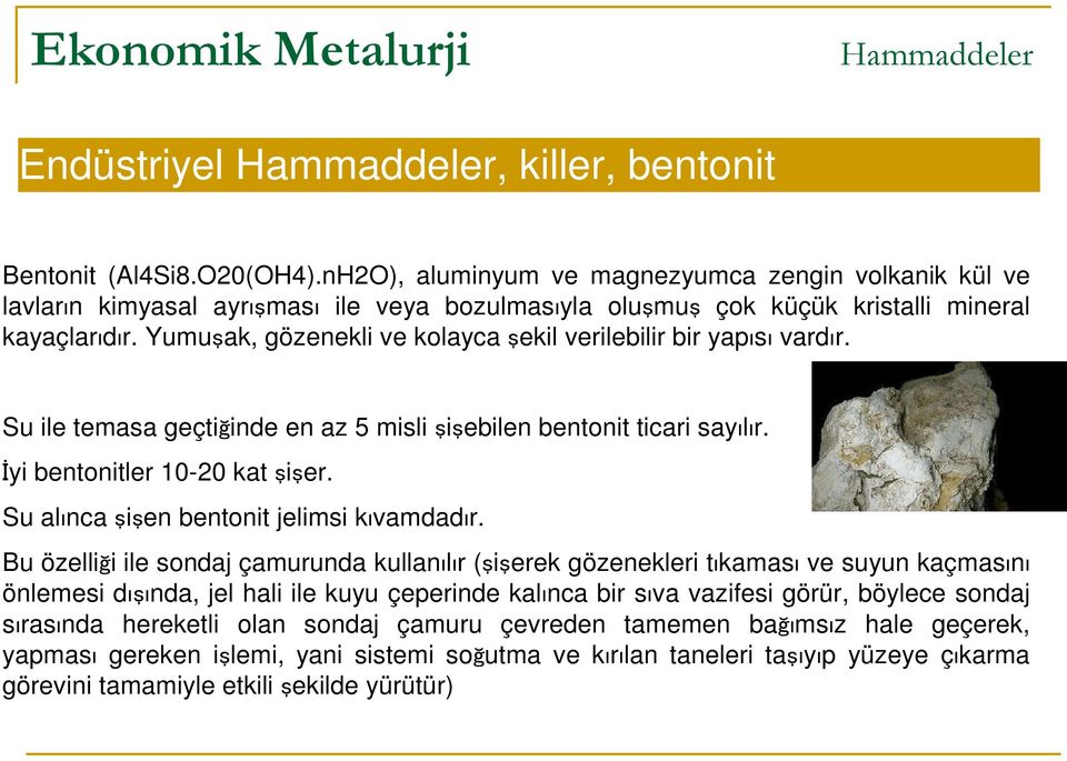 Yumuşak, gözenekli ve kolayca şekil verilebilir bir yapısı vardır. Su ile temasa geçtiğinde en az 5 misli şişebilen bentonit ticari sayılır. İyi bentonitler 10-20 kat şişer.