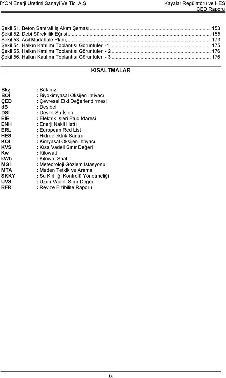 .. 176 KISALTMALAR Bkz BOİ ÇED db DSİ EİE ENH ERL HES KOI KVS Kw kwh MGİ MTA SKKY UVS RFR : Bakınız : Biyokimyasal Oksijen İhtiyacı : Çevresel Etki Değerlendirmesi : Desibel : Devlet Su İşleri :