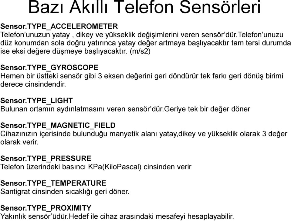 TYPE_GYROSCOPE Hemen bir üstteki sensör gibi 3 eksen değerini geri döndürür tek farkı geri dönüş birimi derece cinsindendir. Sensor.TYPE_LIGHT Bulunan ortamın aydınlatmasını veren sensör dür.