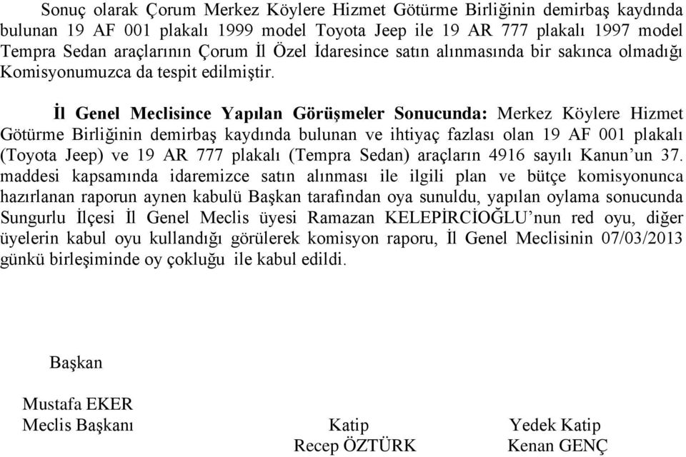 nce Yapılan Görüşmeler Sonucunda: Merkez Köylere Hizmet Götürme Birliğinin demirbaş kaydında bulunan ve ihtiyaç fazlası olan 19 AF 001 plakalı (Toyota Jeep) ve 19 AR 777 plakalı (Tempra Sedan)