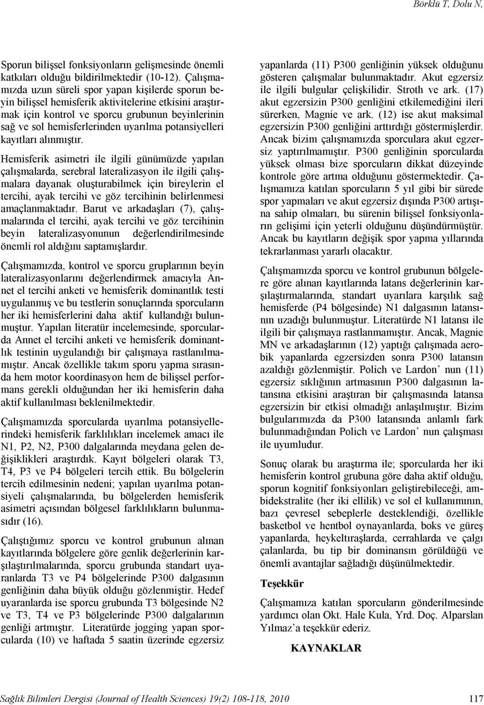 Çalışmamızda uzun süreli spor yapan kişilerde sporun beyin bilişsel hemisferik aktivitelerine etkisini araştırmak için kontrol ve sporcu grubunun beyinlerinin sağ ve sol hemisferlerinden uyarılma