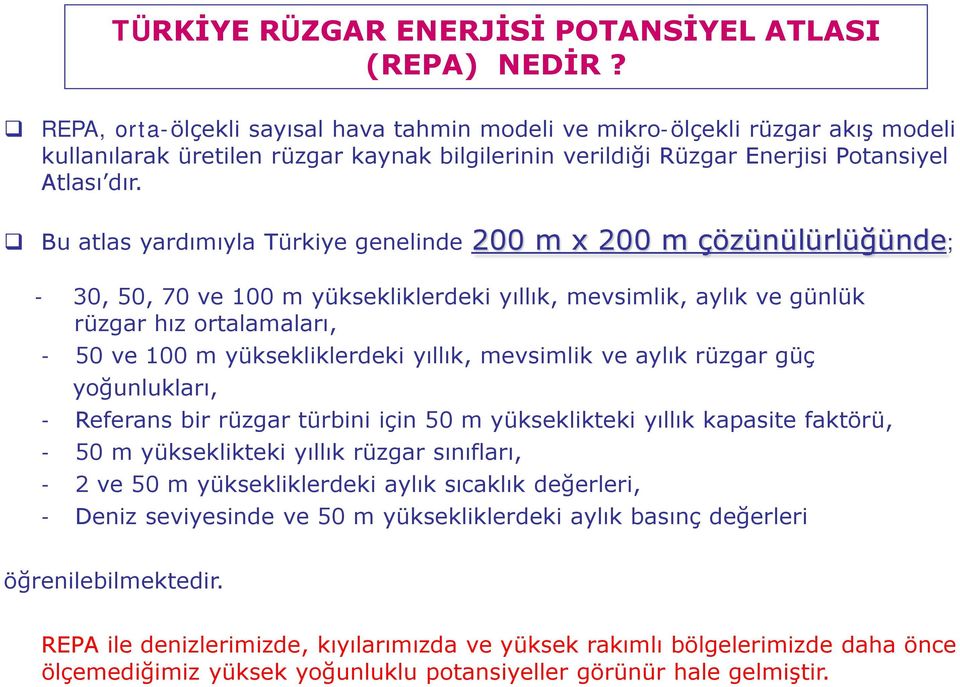 Bu atlas yardımıyla Türkiye genelinde 200 m x 200 m çözünülürlüğünde; - 30, 50, 70 ve 100 m yüksekliklerdeki yıllık, mevsimlik, aylık ve günlük rüzgar hız ortalamaları, - 50 ve 100 m yüksekliklerdeki