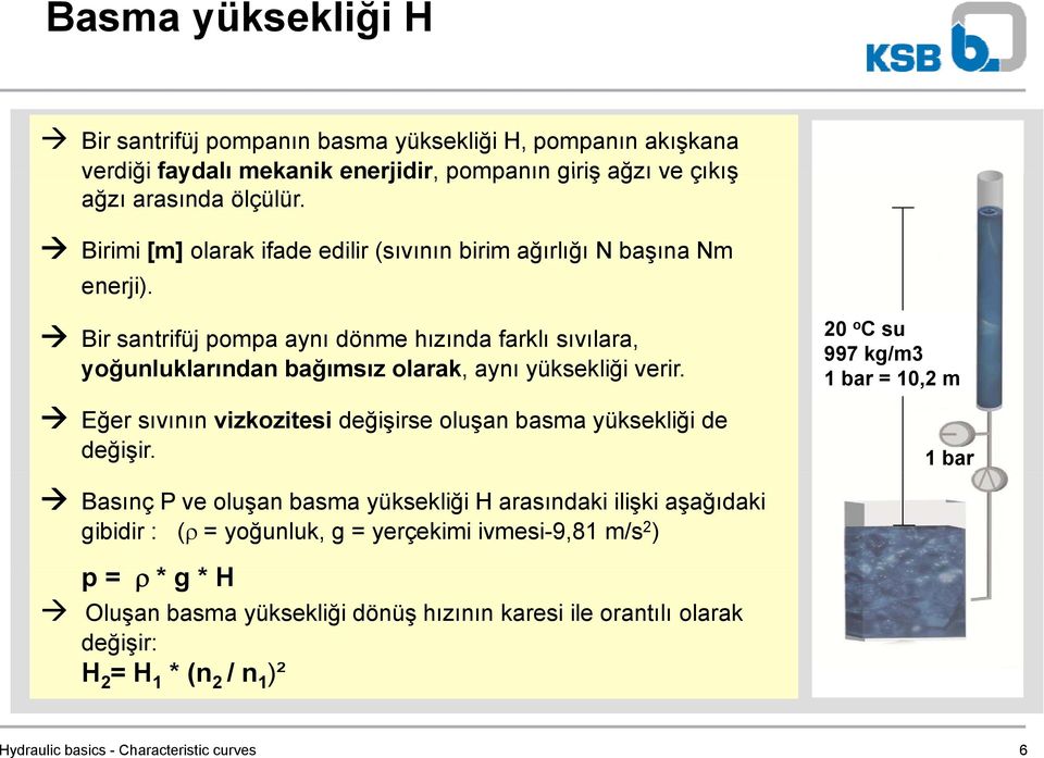 Bir santrifüj pompa aynı dönme hızında farklı sıvılara, yoğunluklarından bağımsız olarak, aynı yüksekliği verir. Eğer sıvının vizkozitesi değişirse oluşan basma yüksekliği de değişir.