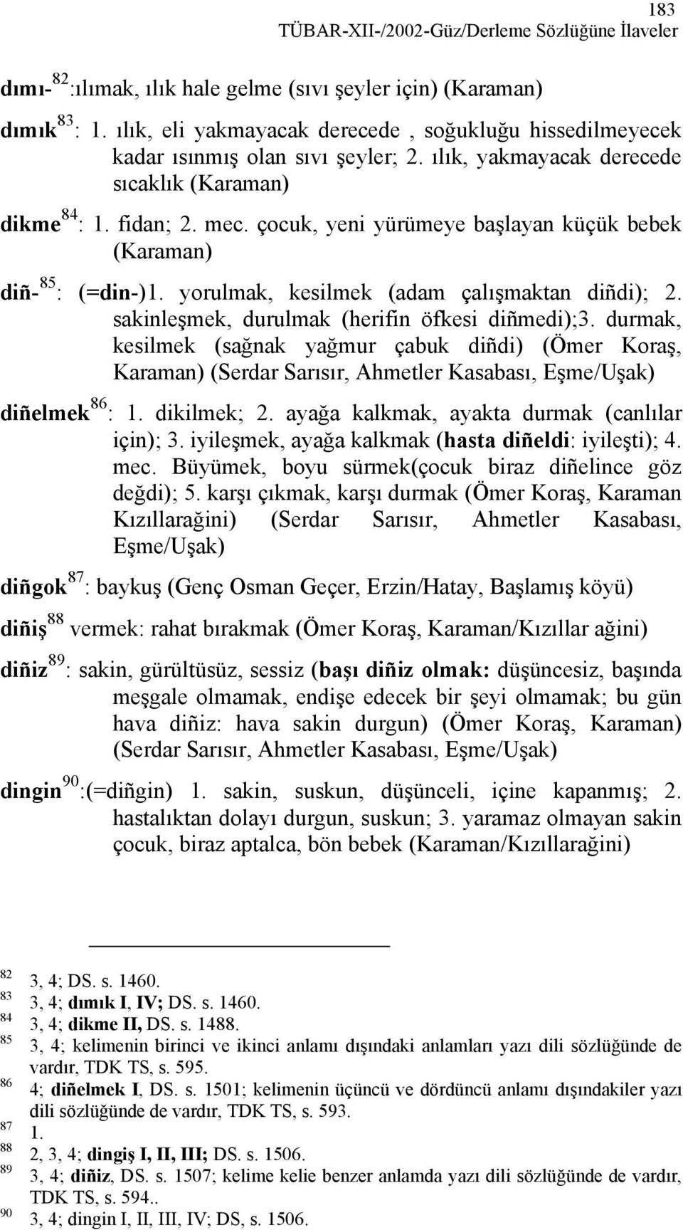 çocuk, yeni yürümeye başlayan küçük bebek (Karaman) diñ- 85 : (=din-)1. yorulmak, kesilmek (adam çalışmaktan diñdi); 2. sakinleşmek, durulmak (herifin öfkesi diñmedi);3.