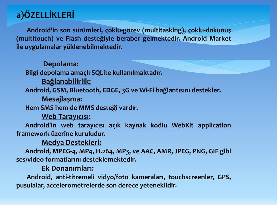 Web Tarayıcısı: Android'in web tarayıcısı açık kaynak kodlu WebKit application framework üzerine kuruludur. Medya Destekleri: Android, MPEG-4, MP4, H.