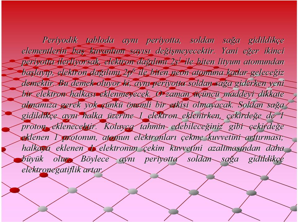 Bu demek oluyor ki, aynı periyotta soldan sağa a giderken yeni bir elektron halkası eklenmeyecek. O zaman üçünc ncü maddeyi dikkate almamıza gerek yok çünk nkü önemli bir etkisi olmayacak.