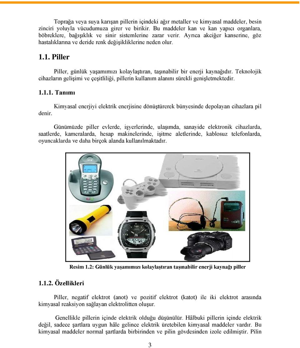 1. Piller Piller, günlük yaşamımızı kolaylaştıran, taşınabilir bir enerji kaynağıdır. Teknolojik cihazların gelişimi ve çeşitliliği, pillerin kullanım alanını sürekli genişletmektedir. 1.1.1. Tanımı Kimyasal enerjiyi elektrik enerjisine dönüştürerek bünyesinde depolayan cihazlara pil denir.