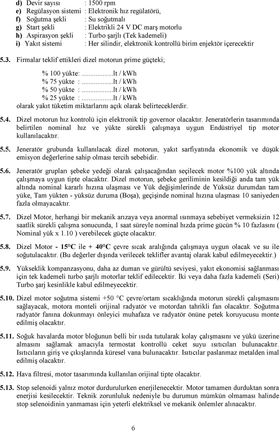 ..lt / kwh % 50 yükte :...lt / kwh % 25 yükte :...lt / kwh olarak yakıt tüketim miktarlarını açık olarak belirteceklerdir. 5.4. Dizel motorun hız kontrolü için elektronik tip governor olacaktır.